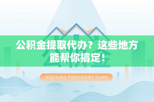 绥德公积金提取代办？这些地方能帮你搞定！