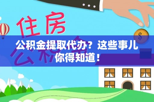 绥德公积金提取代办？这些事儿你得知道！