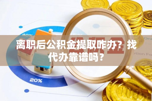 绥德离职后公积金提取咋办？找代办靠谱吗？