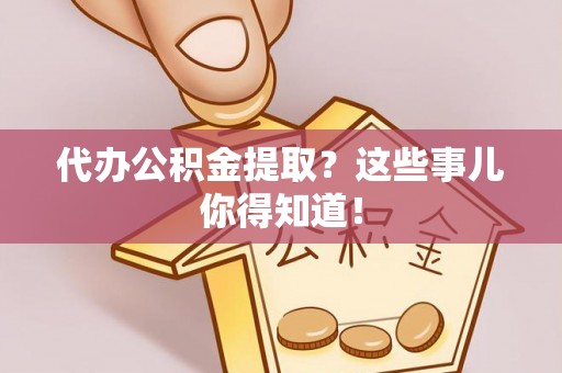 绥德代办公积金提取？这些事儿你得知道！