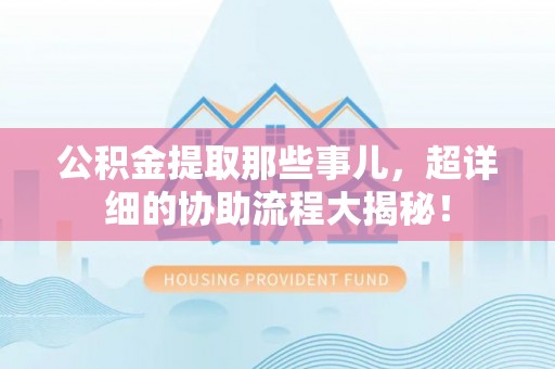 绥德公积金提取那些事儿，超详细的协助流程大揭秘！