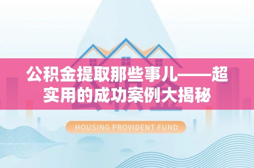 绥德公积金提取那些事儿——超实用的成功案例大揭秘