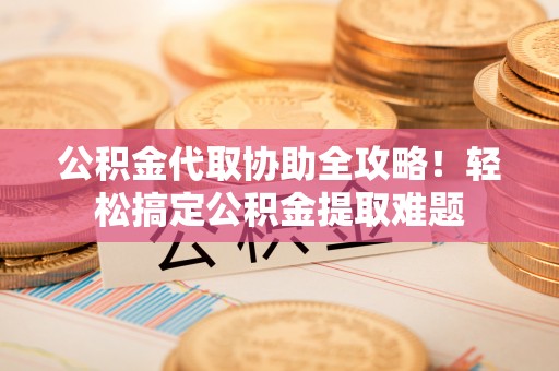 绥德公积金代取协助全攻略！轻松搞定公积金提取难题