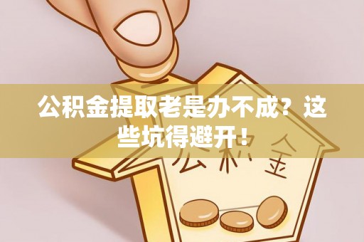 绥德公积金提取老是办不成？这些坑得避开！