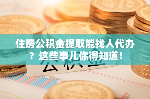 绥德住房公积金提取能找人代办？这些事儿你得知道！