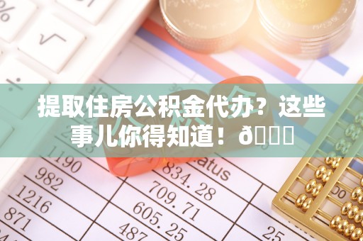 绥德提取住房公积金代办？这些事儿你得知道！😎