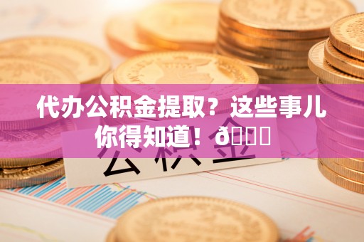 绥德代办公积金提取？这些事儿你得知道！😎