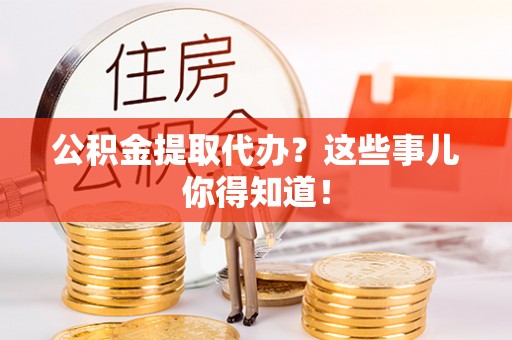 绥德公积金提取代办？这些事儿你得知道！