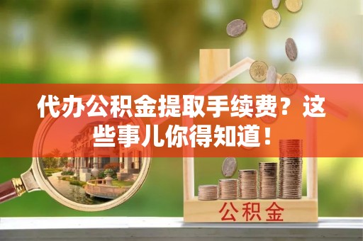 绥德代办公积金提取手续费？这些事儿你得知道！