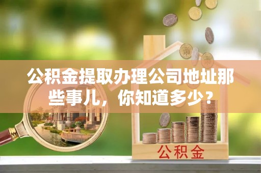 绥德公积金提取办理公司地址那些事儿，你知道多少？