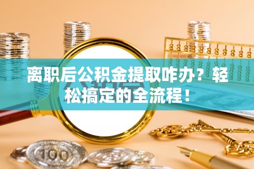 绥德离职后公积金提取咋办？轻松搞定的全流程！