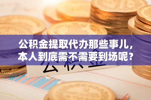 绥德公积金提取代办那些事儿，本人到底需不需要到场呢？