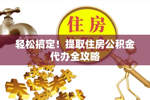 绥德轻松搞定！提取住房公积金代办全攻略