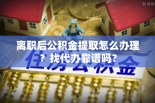 绥德离职后公积金提取怎么办理？找代办靠谱吗？