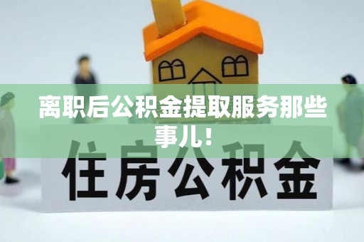 绥德离职后公积金提取服务那些事儿！