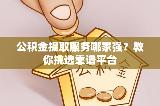 绥德公积金提取服务哪家强？教你挑选靠谱平台
