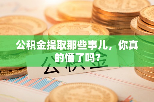 绥德公积金提取那些事儿，你真的懂了吗？