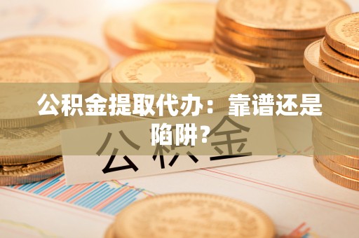 绥德公积金提取代办：靠谱还是陷阱？