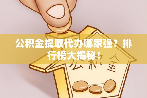 绥德公积金提取代办哪家强？排行榜大揭秘！