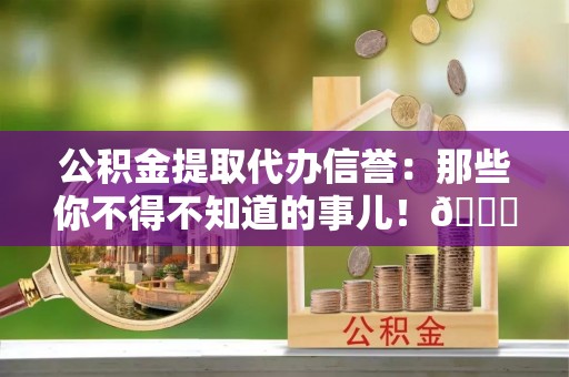 绥德公积金提取代办信誉：那些你不得不知道的事儿！😎