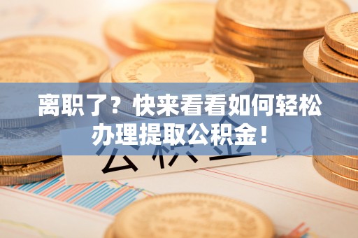 绥德离职了？快来看看如何轻松办理提取公积金！
