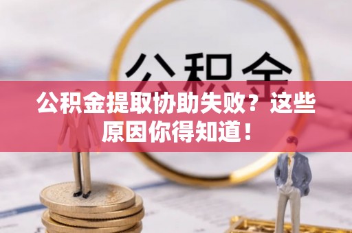 绥德公积金提取协助失败？这些原因你得知道！