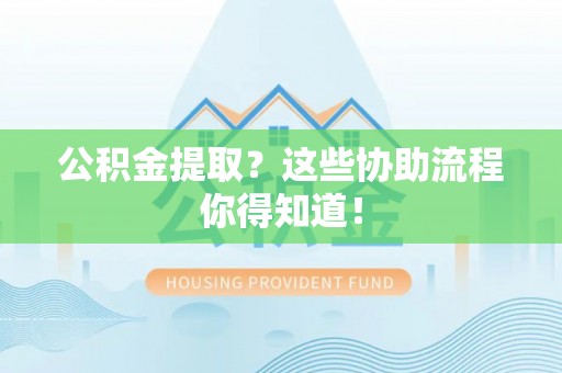绥德公积金提取？这些协助流程你得知道！