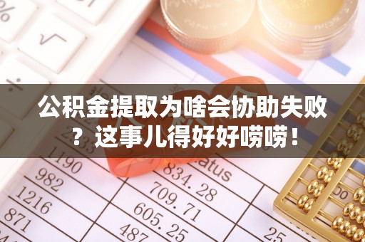 绥德公积金提取为啥会协助失败？这事儿得好好唠唠！
