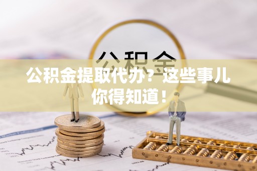 绥德公积金提取代办？这些事儿你得知道！