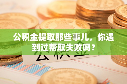 绥德公积金提取那些事儿，你遇到过帮取失败吗？