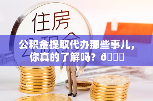 绥德公积金提取代办那些事儿，你真的了解吗？😎