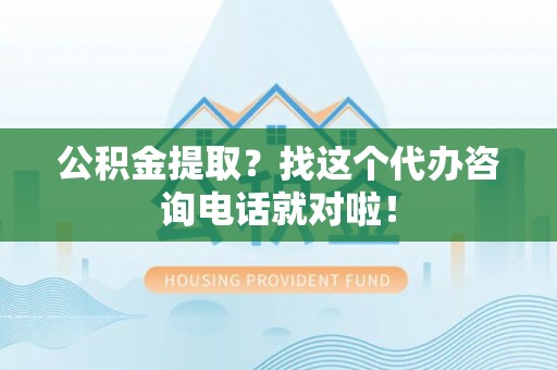 绥德公积金提取？找这个代办咨询电话就对啦！