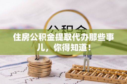 绥德住房公积金提取代办那些事儿，你得知道！