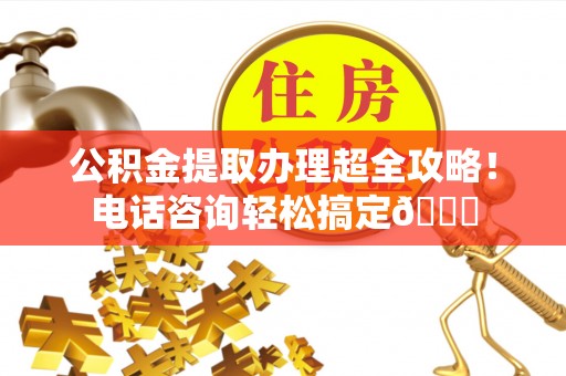 绥德公积金提取办理超全攻略！电话咨询轻松搞定😎