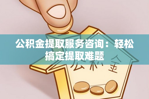 绥德公积金提取服务咨询：轻松搞定提取难题