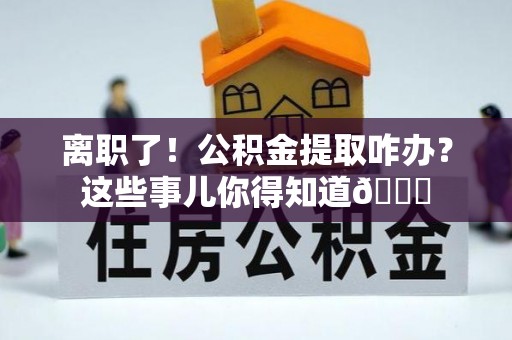 绥德离职了！公积金提取咋办？这些事儿你得知道😎