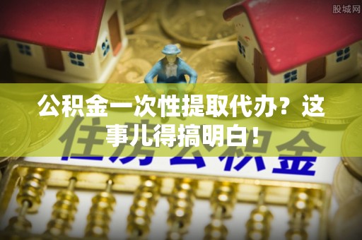 绥德公积金一次性提取代办？这事儿得搞明白！