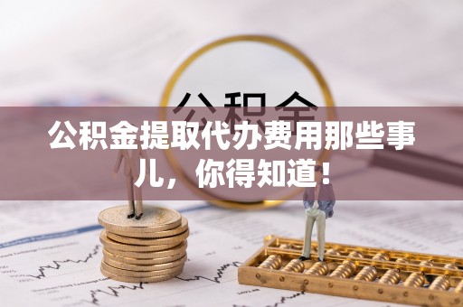 绥德公积金提取代办费用那些事儿，你得知道！
