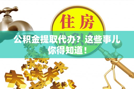 绥德公积金提取代办？这些事儿你得知道！