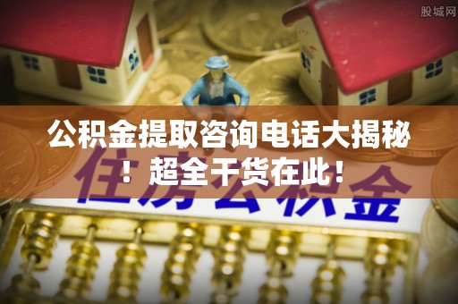 绥德公积金提取咨询电话大揭秘！超全干货在此！