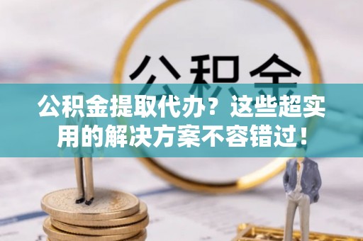 绥德公积金提取代办？这些超实用的解决方案不容错过！