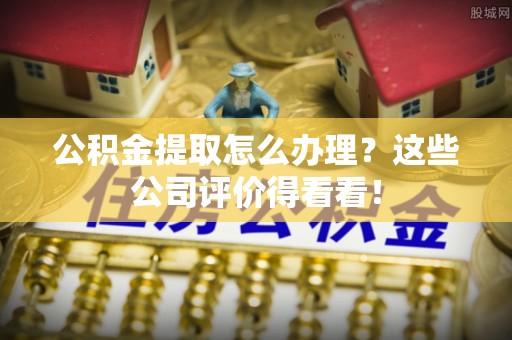 绥德公积金提取怎么办理？这些公司评价得看看！