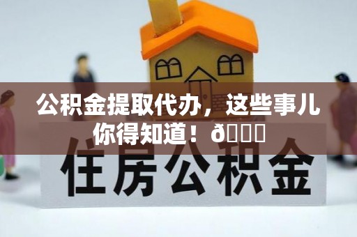 绥德公积金提取代办，这些事儿你得知道！😎