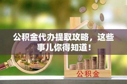 绥德公积金代办提取攻略，这些事儿你得知道！