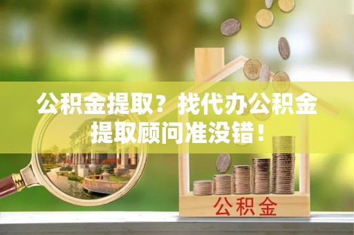 绥德公积金提取？找代办公积金提取顾问准没错！