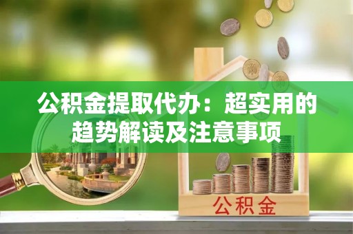 绥德公积金提取代办：超实用的趋势解读及注意事项