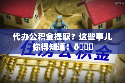 绥德代办公积金提取？这些事儿你得知道！😎