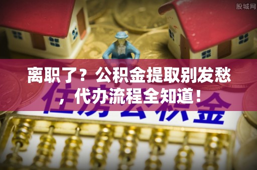 绥德离职了？公积金提取别发愁，代办流程全知道！
