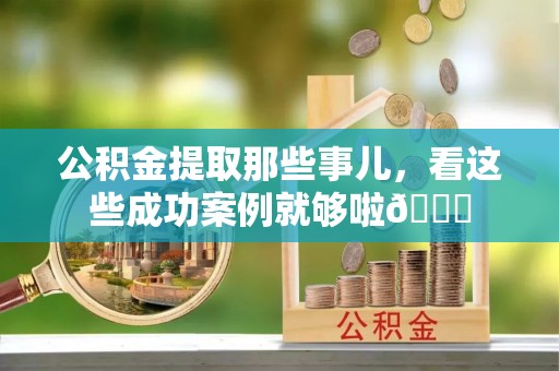绥德公积金提取那些事儿，看这些成功案例就够啦😎