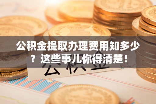 绥德公积金提取办理费用知多少？这些事儿你得清楚！